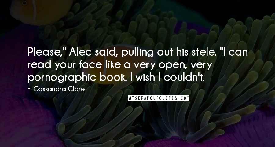Cassandra Clare Quotes: Please," Alec said, pulling out his stele. "I can read your face like a very open, very pornographic book. I wish I couldn't.