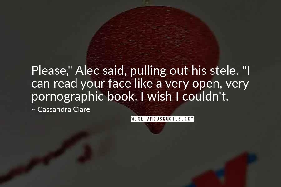 Cassandra Clare Quotes: Please," Alec said, pulling out his stele. "I can read your face like a very open, very pornographic book. I wish I couldn't.