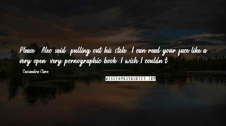 Cassandra Clare Quotes: Please," Alec said, pulling out his stele. "I can read your face like a very open, very pornographic book. I wish I couldn't.