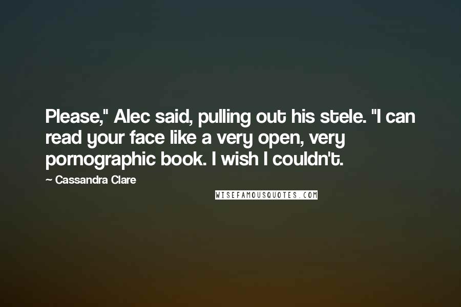 Cassandra Clare Quotes: Please," Alec said, pulling out his stele. "I can read your face like a very open, very pornographic book. I wish I couldn't.