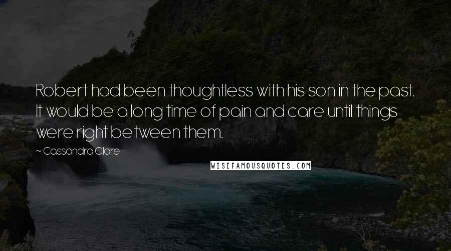 Cassandra Clare Quotes: Robert had been thoughtless with his son in the past. It would be a long time of pain and care until things were right between them.