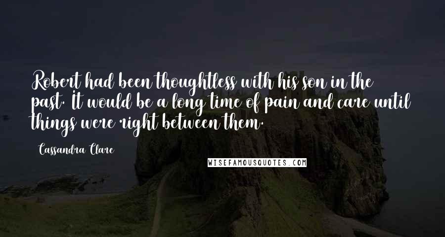 Cassandra Clare Quotes: Robert had been thoughtless with his son in the past. It would be a long time of pain and care until things were right between them.