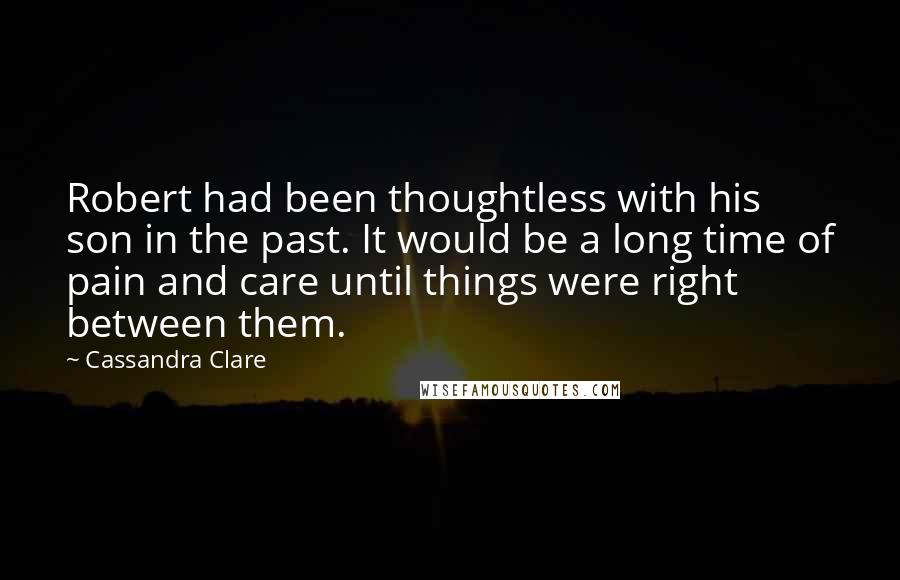 Cassandra Clare Quotes: Robert had been thoughtless with his son in the past. It would be a long time of pain and care until things were right between them.