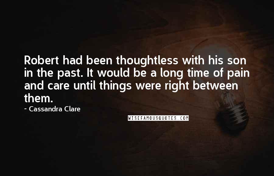 Cassandra Clare Quotes: Robert had been thoughtless with his son in the past. It would be a long time of pain and care until things were right between them.