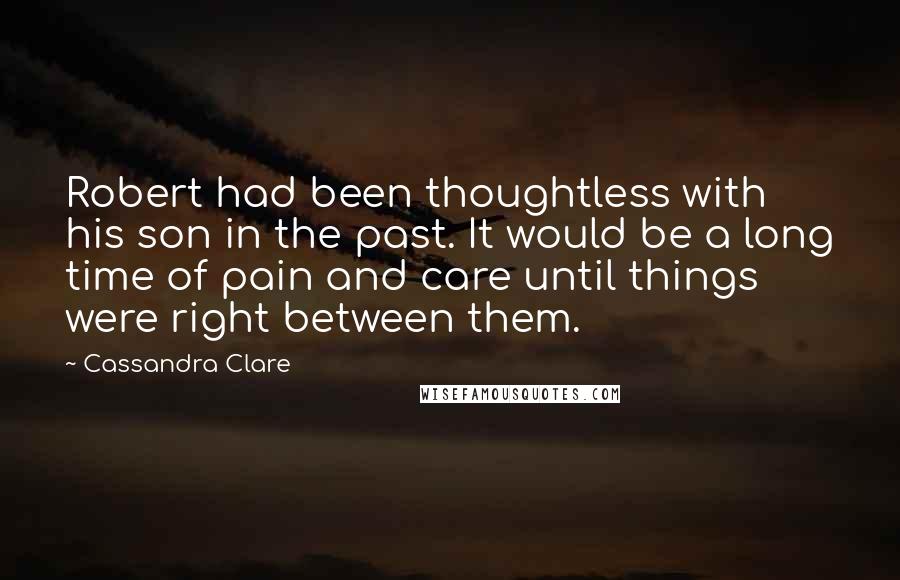 Cassandra Clare Quotes: Robert had been thoughtless with his son in the past. It would be a long time of pain and care until things were right between them.