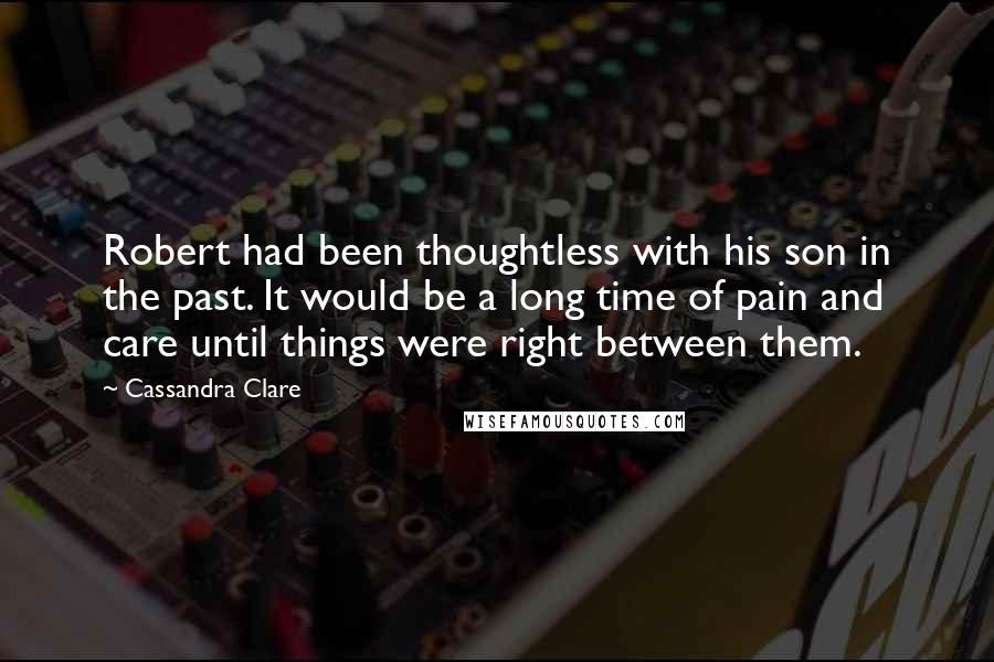 Cassandra Clare Quotes: Robert had been thoughtless with his son in the past. It would be a long time of pain and care until things were right between them.