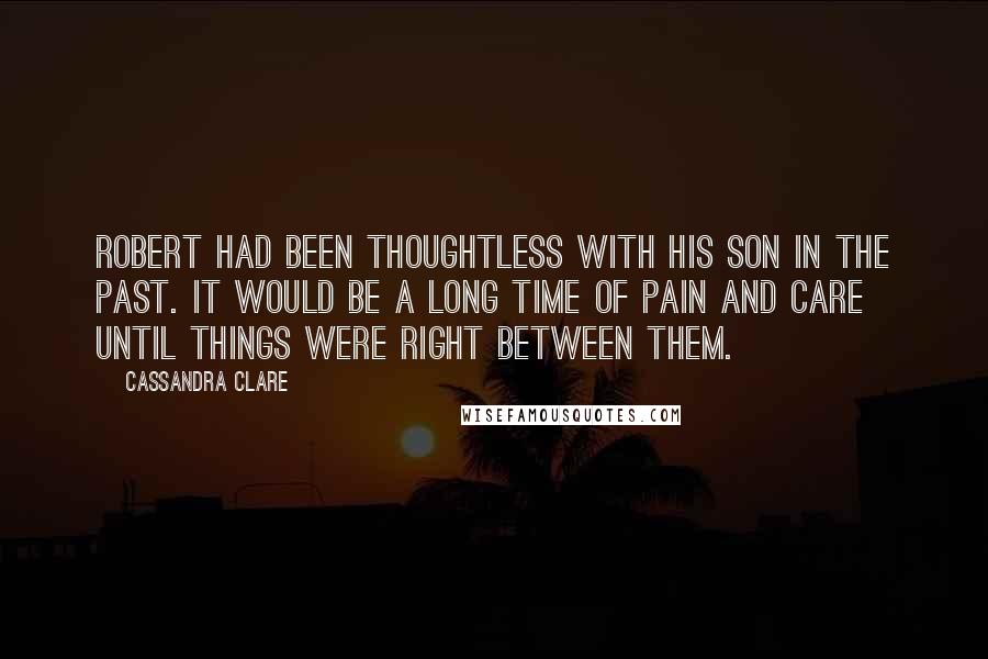 Cassandra Clare Quotes: Robert had been thoughtless with his son in the past. It would be a long time of pain and care until things were right between them.