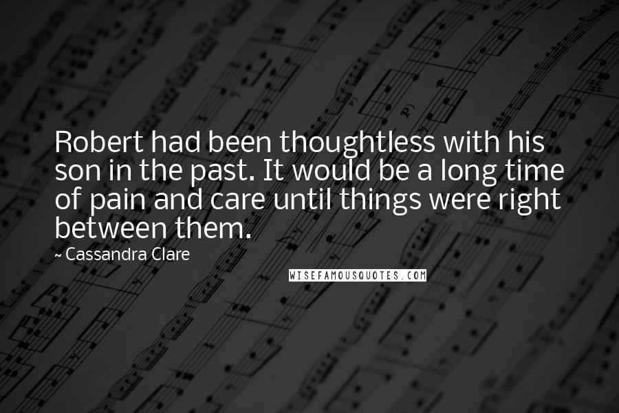 Cassandra Clare Quotes: Robert had been thoughtless with his son in the past. It would be a long time of pain and care until things were right between them.