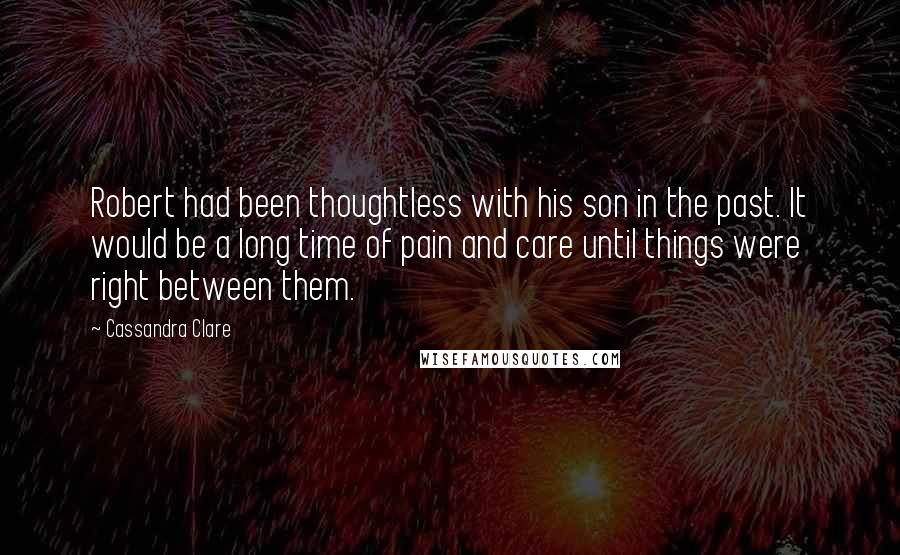 Cassandra Clare Quotes: Robert had been thoughtless with his son in the past. It would be a long time of pain and care until things were right between them.