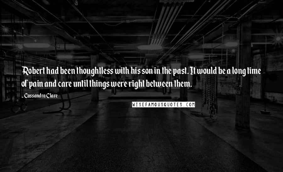 Cassandra Clare Quotes: Robert had been thoughtless with his son in the past. It would be a long time of pain and care until things were right between them.