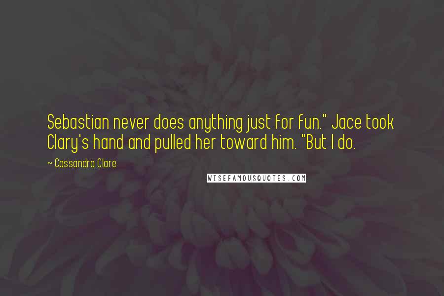 Cassandra Clare Quotes: Sebastian never does anything just for fun." Jace took Clary's hand and pulled her toward him. "But I do.