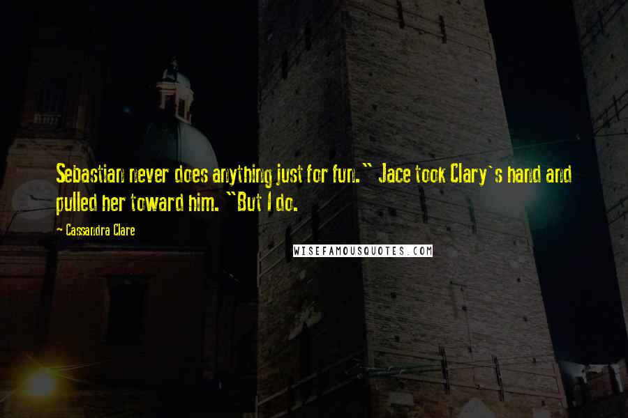 Cassandra Clare Quotes: Sebastian never does anything just for fun." Jace took Clary's hand and pulled her toward him. "But I do.