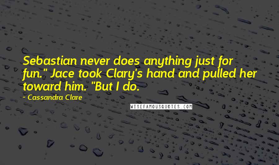 Cassandra Clare Quotes: Sebastian never does anything just for fun." Jace took Clary's hand and pulled her toward him. "But I do.