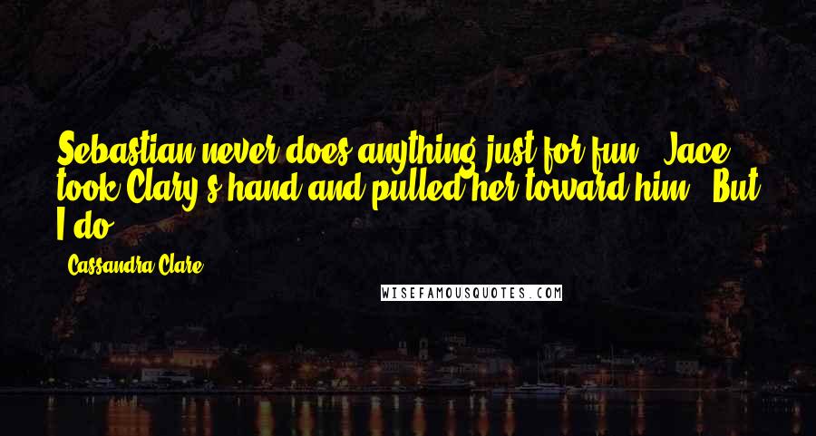 Cassandra Clare Quotes: Sebastian never does anything just for fun." Jace took Clary's hand and pulled her toward him. "But I do.