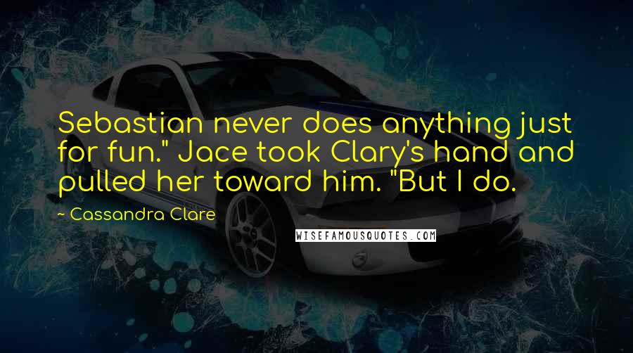 Cassandra Clare Quotes: Sebastian never does anything just for fun." Jace took Clary's hand and pulled her toward him. "But I do.