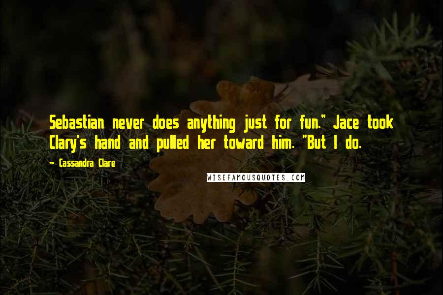 Cassandra Clare Quotes: Sebastian never does anything just for fun." Jace took Clary's hand and pulled her toward him. "But I do.