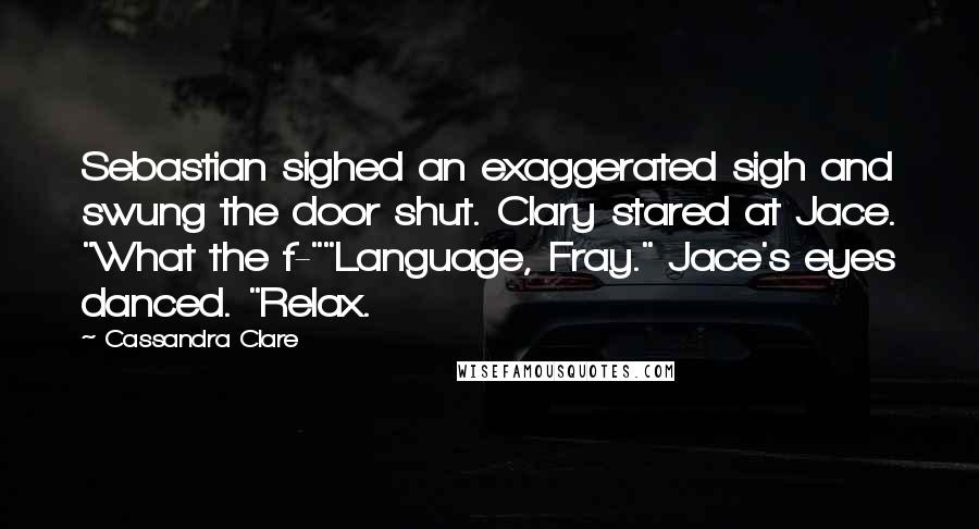 Cassandra Clare Quotes: Sebastian sighed an exaggerated sigh and swung the door shut. Clary stared at Jace. "What the f-""Language, Fray." Jace's eyes danced. "Relax.