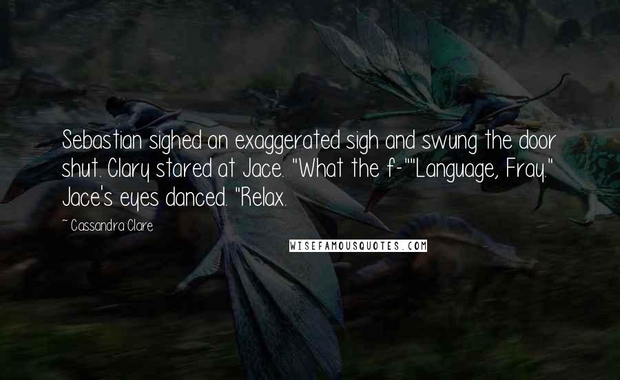 Cassandra Clare Quotes: Sebastian sighed an exaggerated sigh and swung the door shut. Clary stared at Jace. "What the f-""Language, Fray." Jace's eyes danced. "Relax.