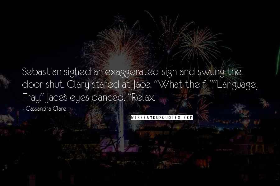 Cassandra Clare Quotes: Sebastian sighed an exaggerated sigh and swung the door shut. Clary stared at Jace. "What the f-""Language, Fray." Jace's eyes danced. "Relax.