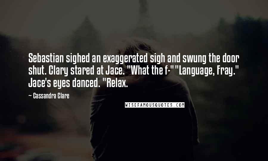 Cassandra Clare Quotes: Sebastian sighed an exaggerated sigh and swung the door shut. Clary stared at Jace. "What the f-""Language, Fray." Jace's eyes danced. "Relax.