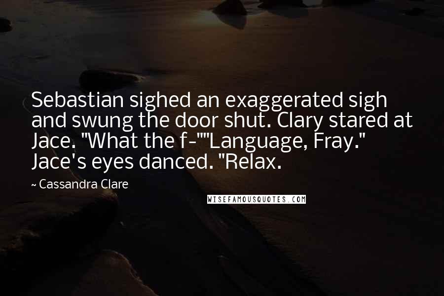 Cassandra Clare Quotes: Sebastian sighed an exaggerated sigh and swung the door shut. Clary stared at Jace. "What the f-""Language, Fray." Jace's eyes danced. "Relax.