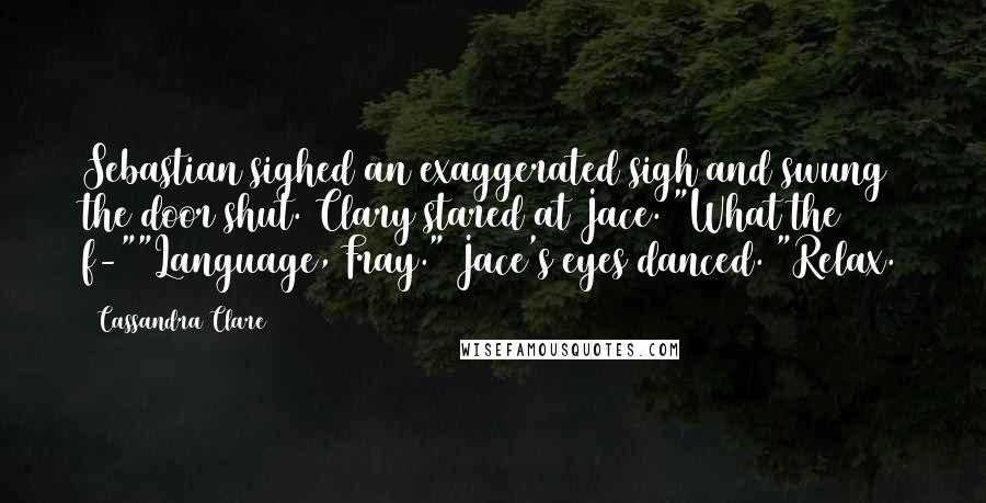 Cassandra Clare Quotes: Sebastian sighed an exaggerated sigh and swung the door shut. Clary stared at Jace. "What the f-""Language, Fray." Jace's eyes danced. "Relax.