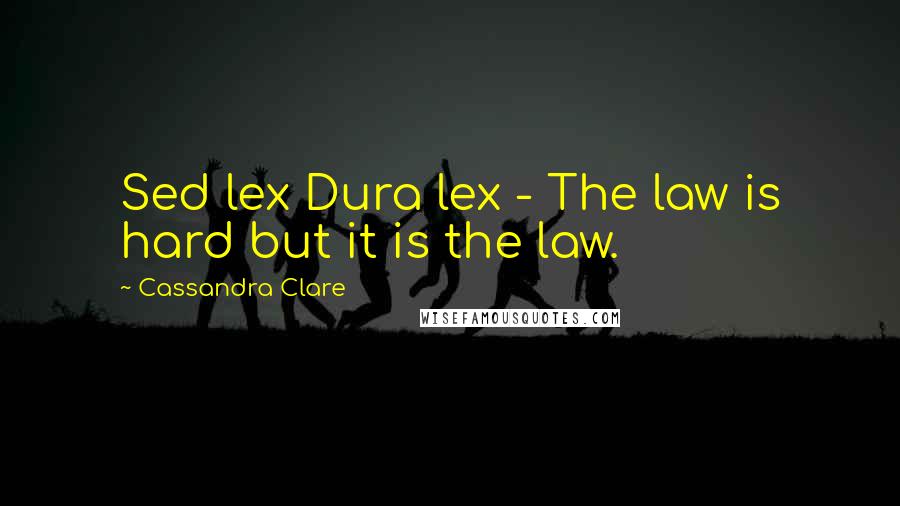 Cassandra Clare Quotes: Sed lex Dura lex - The law is hard but it is the law.