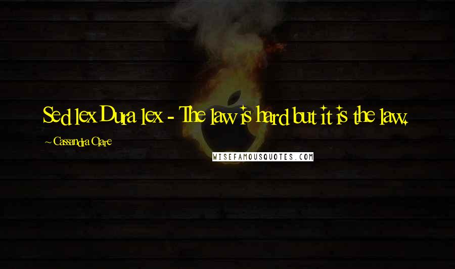 Cassandra Clare Quotes: Sed lex Dura lex - The law is hard but it is the law.