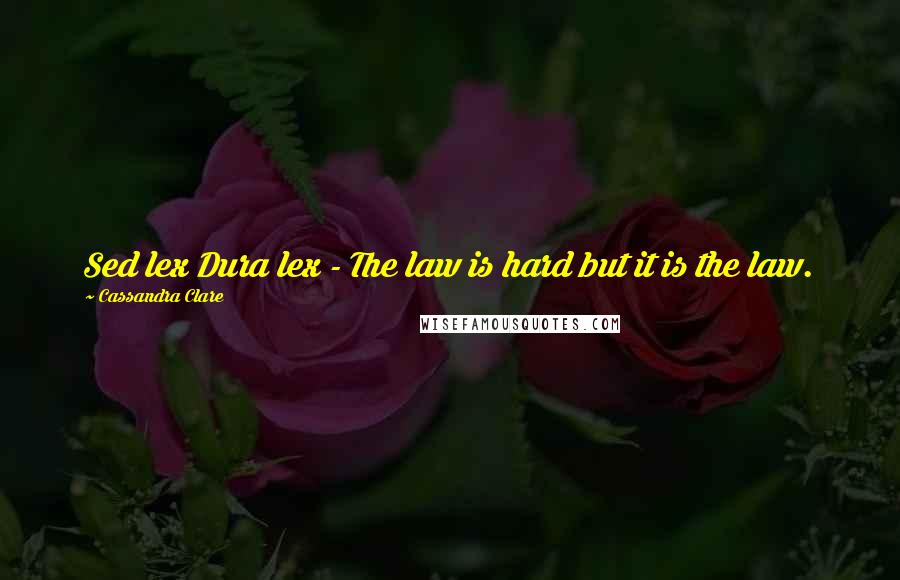 Cassandra Clare Quotes: Sed lex Dura lex - The law is hard but it is the law.