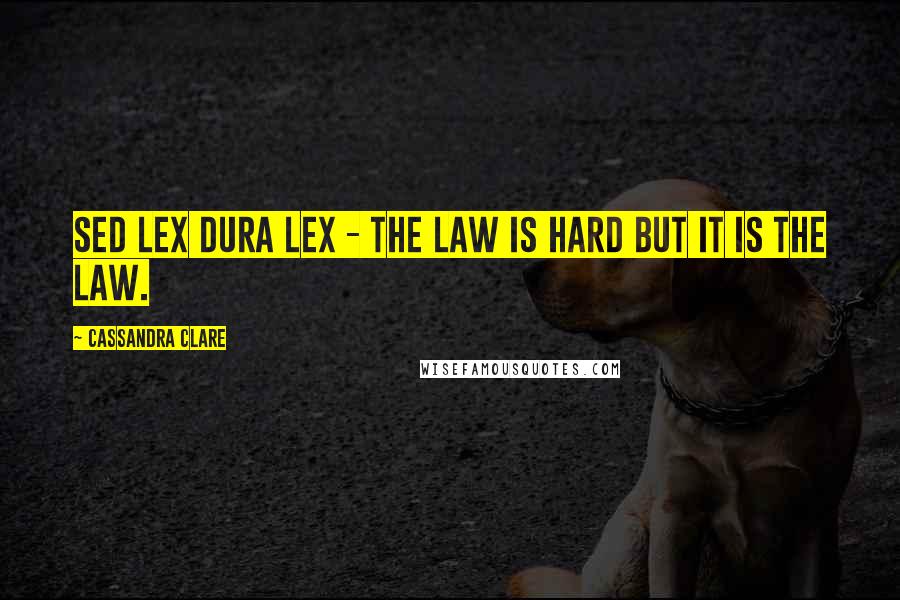 Cassandra Clare Quotes: Sed lex Dura lex - The law is hard but it is the law.