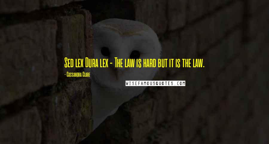 Cassandra Clare Quotes: Sed lex Dura lex - The law is hard but it is the law.