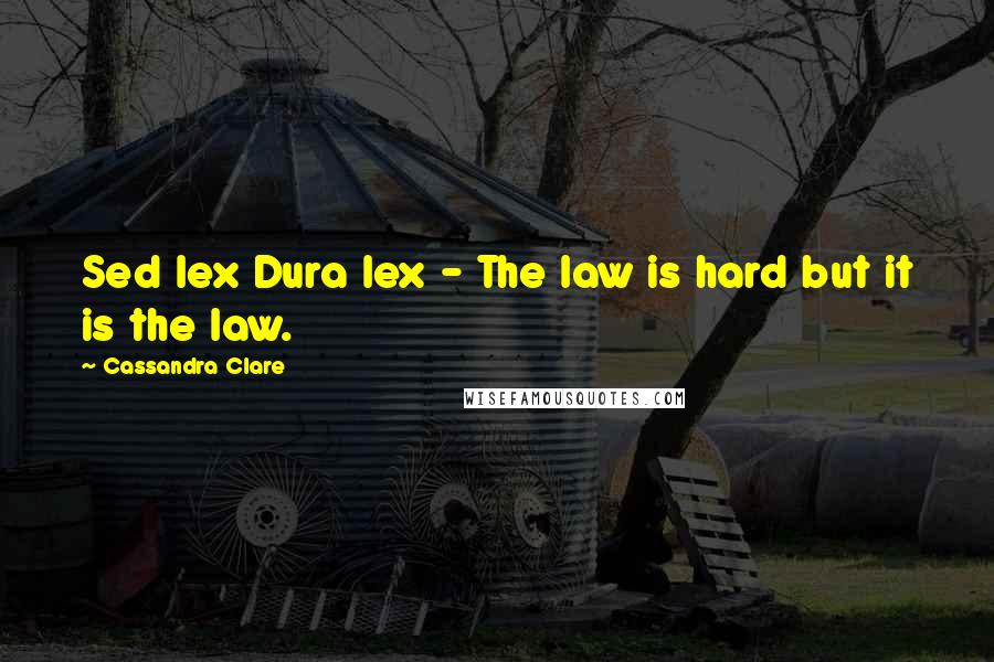 Cassandra Clare Quotes: Sed lex Dura lex - The law is hard but it is the law.