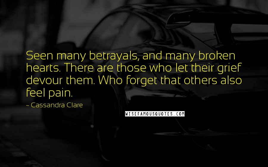 Cassandra Clare Quotes: Seen many betrayals, and many broken hearts. There are those who let their grief devour them. Who forget that others also feel pain.