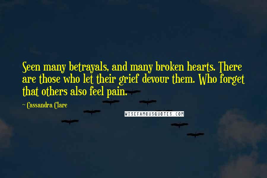 Cassandra Clare Quotes: Seen many betrayals, and many broken hearts. There are those who let their grief devour them. Who forget that others also feel pain.