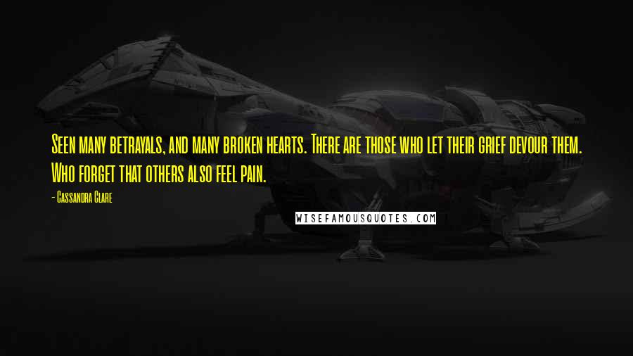 Cassandra Clare Quotes: Seen many betrayals, and many broken hearts. There are those who let their grief devour them. Who forget that others also feel pain.