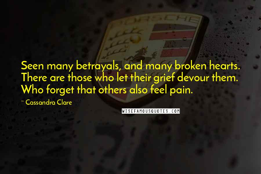 Cassandra Clare Quotes: Seen many betrayals, and many broken hearts. There are those who let their grief devour them. Who forget that others also feel pain.