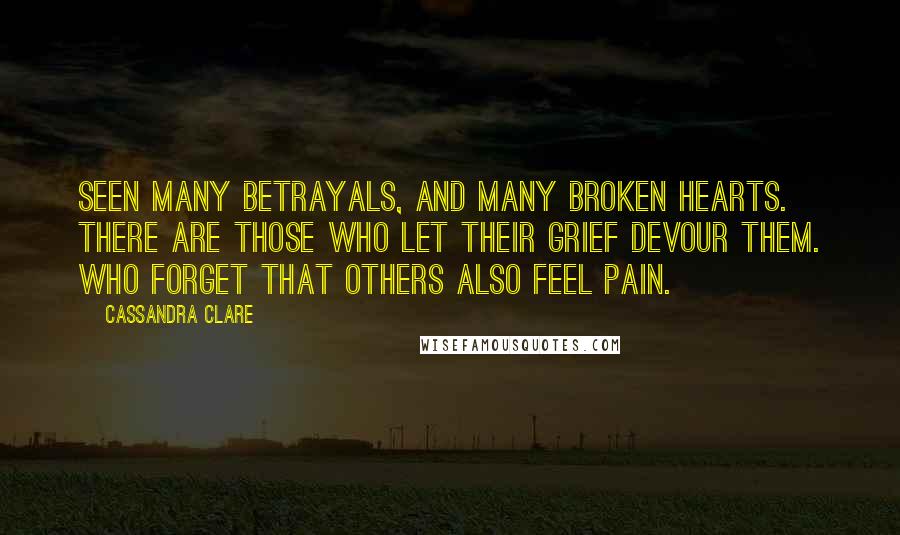 Cassandra Clare Quotes: Seen many betrayals, and many broken hearts. There are those who let their grief devour them. Who forget that others also feel pain.