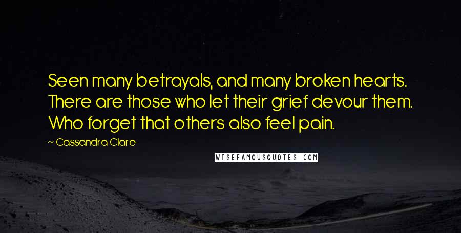 Cassandra Clare Quotes: Seen many betrayals, and many broken hearts. There are those who let their grief devour them. Who forget that others also feel pain.
