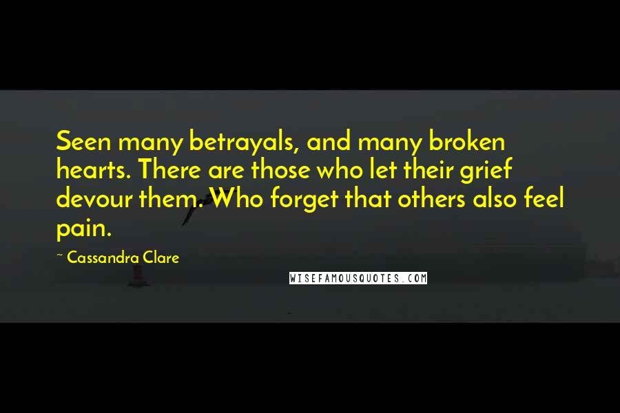 Cassandra Clare Quotes: Seen many betrayals, and many broken hearts. There are those who let their grief devour them. Who forget that others also feel pain.