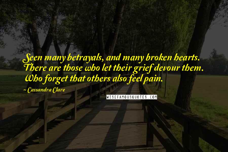 Cassandra Clare Quotes: Seen many betrayals, and many broken hearts. There are those who let their grief devour them. Who forget that others also feel pain.