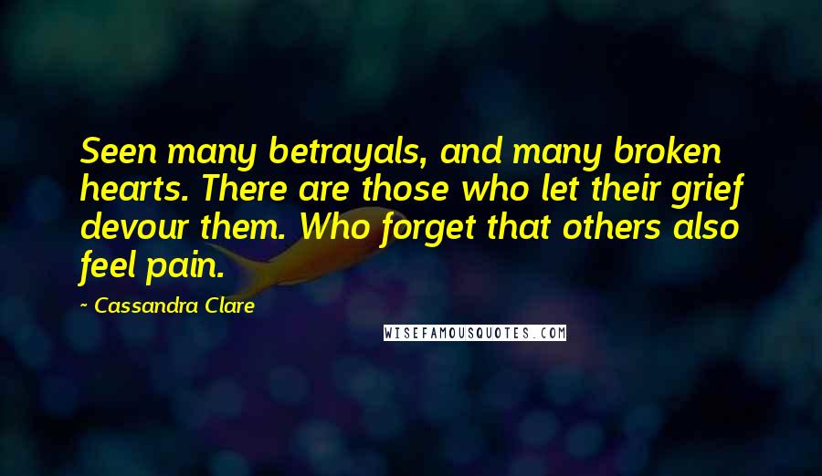 Cassandra Clare Quotes: Seen many betrayals, and many broken hearts. There are those who let their grief devour them. Who forget that others also feel pain.