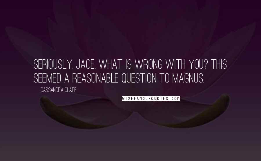 Cassandra Clare Quotes: Seriously, Jace, what is wrong with you? This seemed a reasonable question to Magnus.