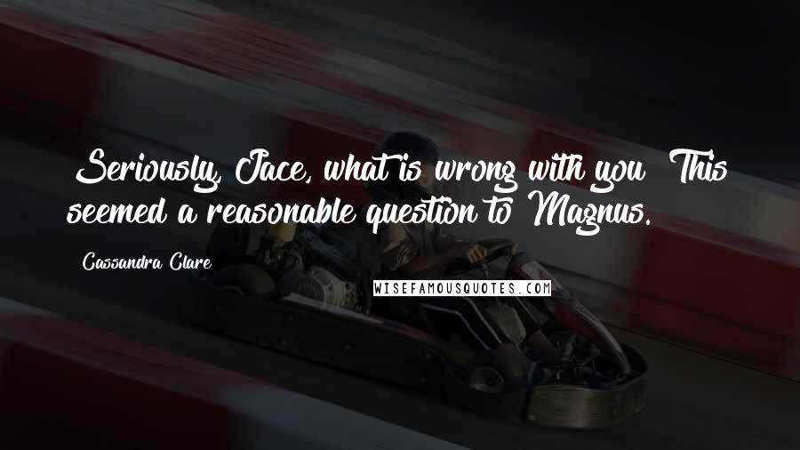 Cassandra Clare Quotes: Seriously, Jace, what is wrong with you? This seemed a reasonable question to Magnus.