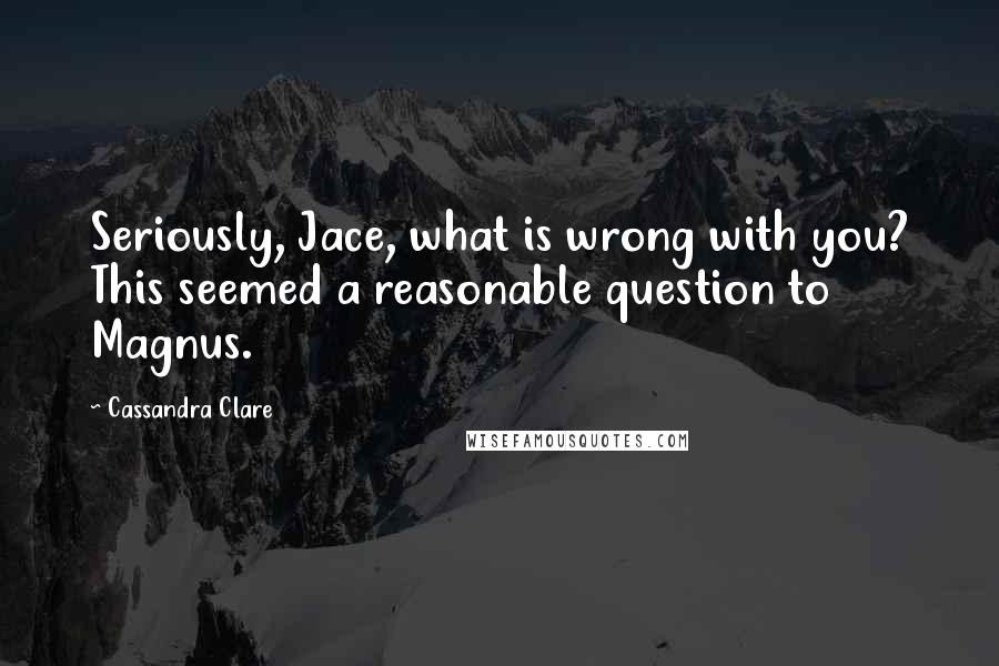 Cassandra Clare Quotes: Seriously, Jace, what is wrong with you? This seemed a reasonable question to Magnus.