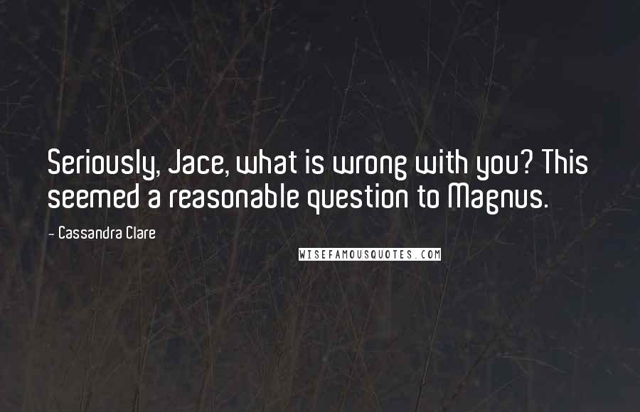 Cassandra Clare Quotes: Seriously, Jace, what is wrong with you? This seemed a reasonable question to Magnus.