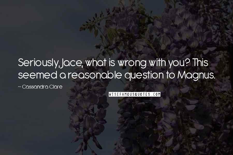 Cassandra Clare Quotes: Seriously, Jace, what is wrong with you? This seemed a reasonable question to Magnus.