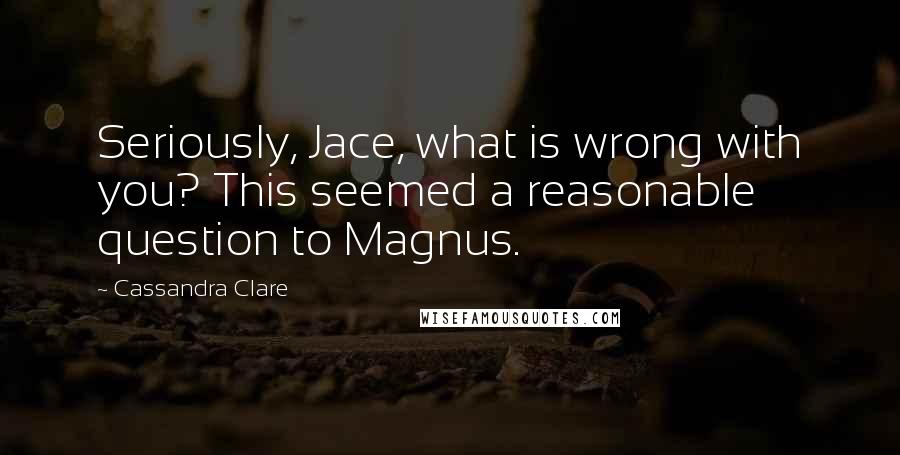 Cassandra Clare Quotes: Seriously, Jace, what is wrong with you? This seemed a reasonable question to Magnus.