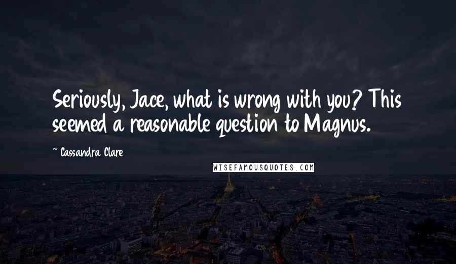 Cassandra Clare Quotes: Seriously, Jace, what is wrong with you? This seemed a reasonable question to Magnus.