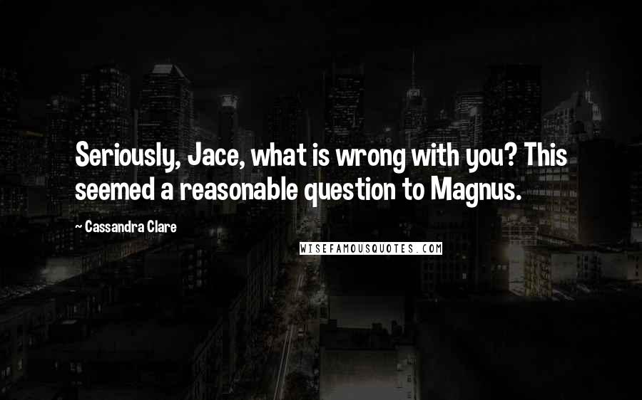 Cassandra Clare Quotes: Seriously, Jace, what is wrong with you? This seemed a reasonable question to Magnus.