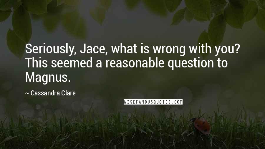 Cassandra Clare Quotes: Seriously, Jace, what is wrong with you? This seemed a reasonable question to Magnus.